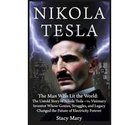 NIKOLA TESLA: The Man Who Lit the World: The Untold Story of Nikola Tesla - The Visionary Inventor Whose Genius, Struggles, and Legacy Changed the Future of Electricity Forever