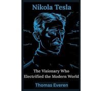 Nikola Tesla: The Visionary Who Electrified the Modern World: Exploring the Life, Legacy, and Groundbreaking Ideas That Revolutionized Modern Technology