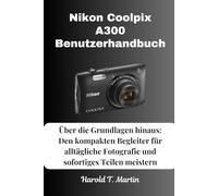 Nikon Coolpix A300 Benutzerhandbuch: Über die Grundlagen hinaus: Den kompakten Begleiter für alltägliche Fotografie und sofortiges Teilen meistern