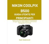 NIKON COOLPIX B500 GUIDA UTENTE PER PRINCIPIANTI: Padroneggia l'arte di catturare ricordi straordinari attraverso una guida passo passo e tecniche fotografiche pratiche