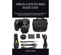 NIKON COOLPIX B500 MADE EASY: The Simple and Complete Guide to Setting Up, Shooting, and Capturing Stunning Photos and Videos Like a Pro