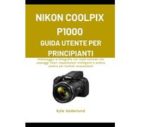 NIKON COOLPIX P1000 GUIDA UTENTE PER PRINCIPIANTI: Padroneggia la fotografia con zoom estremo con passaggi chiari, impostazioni intelligenti e pratica pratica per risultati sorprendenti