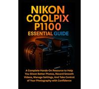 Nikon Coolpix P1100 Essential Guide: A Complete Hands-On Resource to Help You Shoot Better Photos, Record Smooth Videos, Manage Settings, And Take Control of Your Photography with Confidence