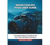 NIKON COOLPIX P1100 USER GUIDE: A Complete Beginner’s Handbook with Tips, Tricks, and Expert Techniques