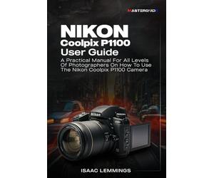 NIKON COOLPIX P1100 USER GUIDE: A PRACTICAL MANUAL FOR ALL LEVELS OF PHOTOGRAPHERS ON HOW TO USE THE NIKON COOLPIX P1100 CAMERA