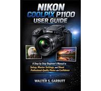 NIKON COOLPIX P1100 USER GUIDE: A Step by Step Beginner’s Manual to Setup, Master Settings, and Shoot Professional-Quality Photos with Confidence