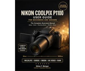 Nikon Coolpix P1100 User Guide for Beginners and Seniors: Master the 125x Superzoom, Bird-watching Mode, Moon Mode, and 4K Video with 15 Step-by-Step Tutorials