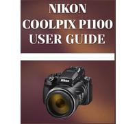 Nikon Coolpix P1100 User Guide: The Practical Handbook for Beginners and Enthusiasts: Effortlessly Harness the Full Power of Nikon's Most Advanced Superzoom Camera