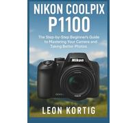 Nikon Coolpix P1100 User Guide: The Step-by-Step Beginner’s Guide to Mastering Your Camera and Taking Better Photos