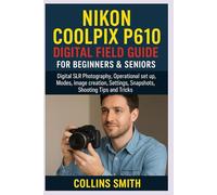 NIKON COOLPIX P610 DIGITAL FIELD GUIDE FOR BEGINNERS & SENIORS: Digital SLR Photography, Operational set up, Modes, image creation, Settings, Snapshots, Shooting Tips and Tricks