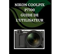 NIKON COOLPIX P7700 Guide de l'utilisateur: Un manuel pas à pas pour débutants et seniors couvrant les fonctionnalités essentielles de l'appareil photo, les techniques créatives, les conseils