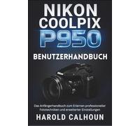 NIKON COOLPIX P950 BENUTZERHANDBUCH: Das Anfängerhandbuch zum Erlernen professioneller Fototechniken und erweiterter Einstellungen