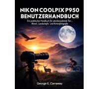 NIKON COOLPIX P950 BENUTZERHANDBUCH: Ein praktisches Handbuch für atemberaubende Tier-, Mond-, Landschafts- und Actionfotografie
