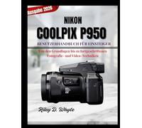 NIKON COOLPIX P950 - BENUTZERHANDBUCH FÜR EINSTEIGER: Von den Grundlagen bis zu fortgeschrittenen Fotografie- und Video-Techniken