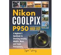 Nikon Coolpix P950 Made Easy: A Beginner’s Handbook to Shooting Amazing Wildlife, Moon, and Travel Photography