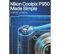 Nikon Coolpix P950 Made Simple: Easy-to-Follow Advice for Sharper Photos and Smoother Videos