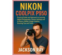 NIKON COOLPIX P950: Practical Guide and Approach to Learning Digital Photography, Camera Settings and its Basics, Modes, image creation, Shooting Tips and Tricks
