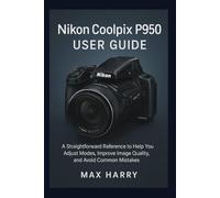 Nikon Coolpix P950 User Guide: A Straightforward Reference to Help you Adjust Modes, Improve Image Quality, and Avoid Common Mistakes