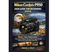 Nikon Coolpix P950 User Guide For Beginners 2026: Master Your Superzoom: Step-by-Step Techniques, Tips, and Tricks to Capture Stunning Photos and Videos with the Nikon Coolpix P950