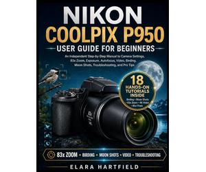 NIKON COOLPIX P950 USER GUIDE FOR BEGINNERS: An Independent Step-by-Step Manual to Camera Settings, 83x Zoom, Exposure, Autofocus, Video, Birding, Moon Shots, Troubleshooting, and Pro Tips