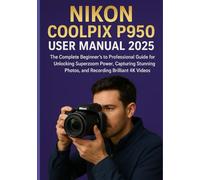 NIKON COOLPIX P950 USER MANUAL 2025: The Complete Beginner’s to Professional Guide for Unlocking Superzoom Power, Capturing Stunning Photos, and Recording Brilliant 4K Videos