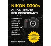 NIKON D300s GUIDA UTENTE PER PRINCIPIANTI: Formazione pratica di fotografia ricca di checklist ed esercizi di ripresa giornalieri