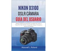 Nikon D3100 DSLR Cámara Guía Del Usuario: Manual Completo para Principiantes con Modo Guía, Lente 18-55mm VR, Video Full HD, Consejos ISO, Enfoque, Navegación y Solución de Problemas