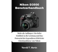 Nikon D3500 Benutzerhandbuch: Mehr als Anfänger: Ein tiefer Einblick in die Leistung und das Potenzial der legendären DSLR der Einstiegsklasse von Nikon