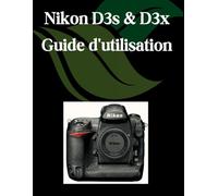 Nikon D3s et D3x Guide d'utilisation: Un manuel étape par étape pour les débutants et les seniors couvrant les fonctionnalités essentielles de l'appareil photo, les techniques créatives