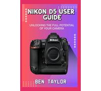 NIKON D5 USER GUIDE: UNLOCKING THE FULL POTENTIAL OF YOUR CAMERA