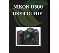 Nikon D500 User Guide: A Comprehensive and Detailed Manual for Photographers and Creatives for Beginners and Seniors, Troubleshooting Tips, and Advanced Settings Explained