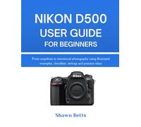 NIKON D500 USER GUIDE FOR BEGINNERS: From snapshots to intentional photography using illustrated examples, checklists, settings and practice ideas