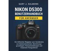 Nikon D5300 Benutzerhandbuch für Anfänger: Ein hilfreicher Ratgeber zum Verständnis von Bedienelementen, Belichtungsgrundlagen, Fokuseinstellungen und kreativem Fotografieren