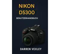 NIKON D5300 BENUTZERHANDBUCH: Schöpfen Sie das volle Potenzial Ihrer Kamera aus - mit Expertentechniken für kreative und selbstbewusste Fotografie.