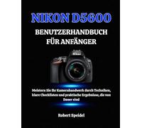 NIKON D5600 BENUTZERHANDBUCH FÜR ANFÄNGER: Meistern Sie Ihr Kamerahandwerk durch Techniken, klare Checklisten und praktische Ergebnisse, die von Dauer sind