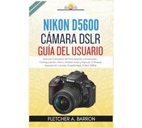 Nikon D5600 Cámara DSLR Guía del usuario: Manual Completo de Principiante a Avanzado - Configuración, Menú, Modos Auto y Manual, Enfoque, Exposición, Lentes, SnapBridge, Video 1080p