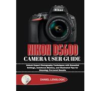 NIKON D5600 CAMERA USER GUIDE: Unlock Expert Photography Techniques with Essential Settings, Autofocus Mastery, and Illustrated Tips for Stunning, Pro-Level Results