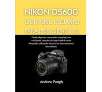 NIKON D5600 GUÍA DEL USUARIO PARA PRINCIPIANTES: Desde el primer encendido hasta las fotos cotidianas, descubra la seguridad al tomar fotografías utilizando técnicas de entrenamiento con cámara