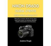 NIKON D5600 GUIDA UTENTE PER PRINCIPIANTI: Dalla prima accensione alle foto di tutti i giorni, scopri come scattare con sicurezza utilizzando tecniche di allenamento con la fotocamera