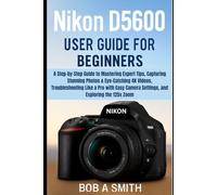 Nikon D5600 User Guide for Beginners: A Step-by-Step Guide to Mastering Advanced Camera Features, Capturing High-Quality 4K Photos and Videos, ... the 125x (Camera and Video recording Guide)