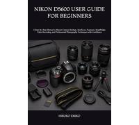 NIKON D5600 USER GUIDE FOR BEGINNERS: A Step-by-Step Manual to Master Camera Settings, Autofocus, Exposure, SnapBridge, Video Recording, and Professional Photography Techniques with Confidence