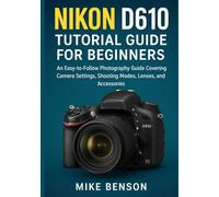 Nikon D610 Tutorial Guide for Beginners: An Easy-to-Follow Photography Guide Covering Camera Settings, Shooting Modes, Lenses, and Accessories (Nikon DSLR Camera Guides for Beginners and Enthusiasts)