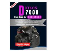 NIKON D7000 USER GUIDE FOR BEGINNERS: A Simple Step-by-Step Manual to Master Your Camera, Capture Stunning Photos, and Build Confidence from Day One