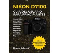 NIKON D7100 GUÍA DEL USUARIO PARA PRINCIPIANTES: Manual DSLR paso a paso con listas de verificación, proyectos, conceptos básicos de enfoque y exposición hoy