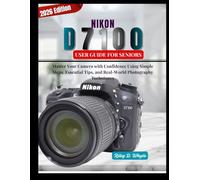 NIKON D7100 USER GUIDE FOR SENIORS: Master Your Camera with Confidence Using Simple Steps, Essential Tips, and Real-World Photography Techniques