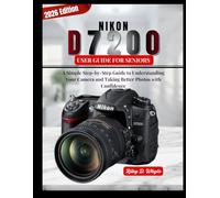 NIKON D7200 USER GUIDE FOR SENIORS: A Simple Step-by-Step Guide to Understanding Your Camera and Taking Better Photos with Confidence