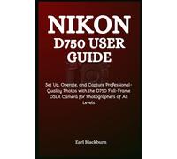 Nikon D750 User Guide: Set Up, Operate, and Capture Professional-Quality Photos with the D750 Full-Frame DSLR Camera for Photographers of All Levels