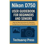 Nikon D750 User Guidebook for Beginners and Seniors: Step-by-Step Instructions for Operating, Configuring, and Shooting with Confidence (Camera User Guidebooks)
