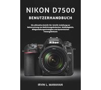 NIKON D7500 BENUTZERHANDBUCH: Die ultimative Schritt-für-Schritt-Anleitung zur Beherrschung von Belichtungsdreiecken, Weißabgleich, Bildgestaltungsstrategien und dynamischen Fotoergebnissen