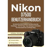 Nikon D7500 BENUTZERHANDBUCH: Ein Schritt-Für-Schritt-Handbuch Zum Beherrschen Aller Einstellungen - Mit Profi-Tipps, Setup-Anleitungen Und Techniken Für Professionelle Fotos Und Flüssige Videos
